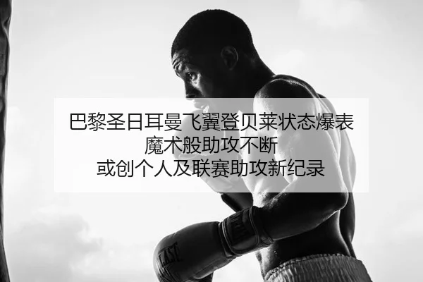 巴黎圣日耳曼飞翼登贝莱状态爆表 魔术般助攻不断 或创个人及联赛助攻新纪录