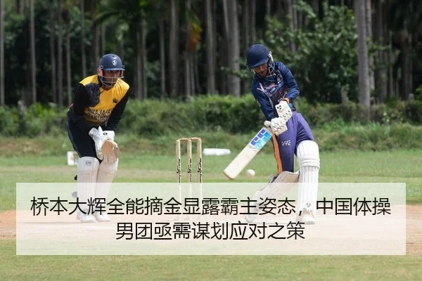 桥本大辉全能摘金显露霸主姿态，中国体操男团亟需谋划应对之策